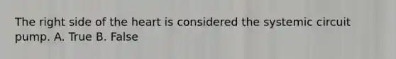 The right side of the heart is considered the systemic circuit pump. A. True B. False