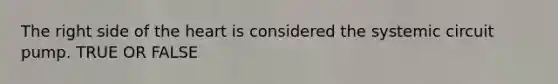 The right side of the heart is considered the systemic circuit pump. TRUE OR FALSE