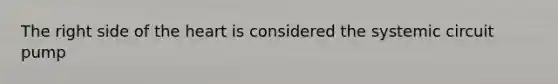 The right side of the heart is considered the systemic circuit pump