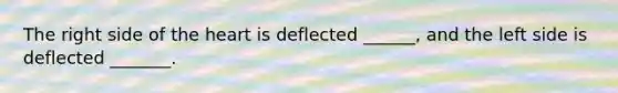The right side of the heart is deflected ______, and the left side is deflected _______.