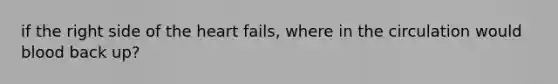 if the right side of <a href='https://www.questionai.com/knowledge/kya8ocqc6o-the-heart' class='anchor-knowledge'>the heart</a> fails, where in the circulation would blood back up?