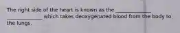 The right side of the heart is known as the ______________ ______________ which takes deoxygenated blood from the body to the lungs.
