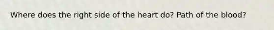 Where does the right side of the heart do? Path of the blood?