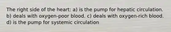 The right side of the heart: a) is the pump for hepatic circulation. b) deals with oxygen-poor blood. c) deals with oxygen-rich blood. d) is the pump for systemic circulation