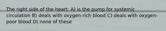 The right side of the heart: A) is the pump for systemic circulation B) deals with oxygen-rich blood C) deals with oxygen-poor blood D) none of these