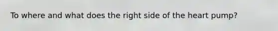 To where and what does the right side of the heart pump?