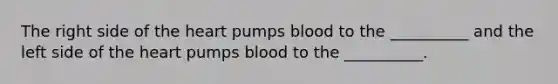 The right side of the heart pumps blood to the __________ and the left side of the heart pumps blood to the __________.