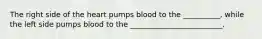 The right side of the heart pumps blood to the __________, while the left side pumps blood to the _________________________.