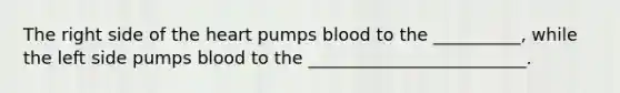 The right side of <a href='https://www.questionai.com/knowledge/kya8ocqc6o-the-heart' class='anchor-knowledge'>the heart</a> pumps blood to the __________, while the left side pumps blood to the _________________________.