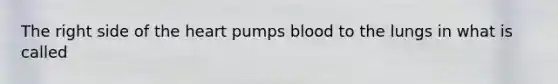 The right side of the heart pumps blood to the lungs in what is called