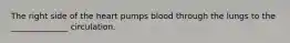 The right side of the heart pumps blood through the lungs to the ______________ circulation.