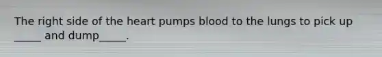 The right side of the heart pumps blood to the lungs to pick up _____ and dump_____.