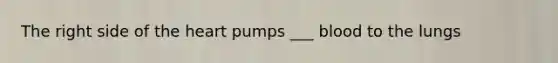 The right side of the heart pumps ___ blood to the lungs