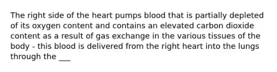 The right side of the heart pumps blood that is partially depleted of its oxygen content and contains an elevated carbon dioxide content as a result of gas exchange in the various tissues of the body - this blood is delivered from the right heart into the lungs through the ___