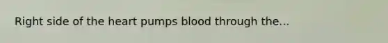 Right side of the heart pumps blood through the...