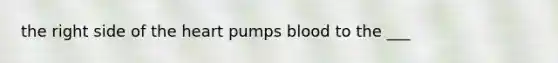 the right side of <a href='https://www.questionai.com/knowledge/kya8ocqc6o-the-heart' class='anchor-knowledge'>the heart</a> pumps blood to the ___