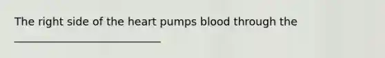 The right side of the heart pumps blood through the ___________________________