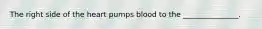 The right side of the heart pumps blood to the _______________.