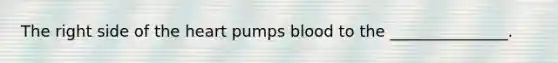 The right side of the heart pumps blood to the _______________.