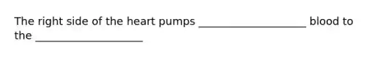 The right side of the heart pumps ____________________ blood to the ____________________