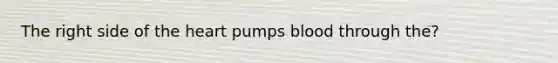 The right side of <a href='https://www.questionai.com/knowledge/kya8ocqc6o-the-heart' class='anchor-knowledge'>the heart</a> pumps blood through the?