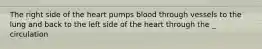 The right side of the heart pumps blood through vessels to the lung and back to the left side of the heart through the _ circulation