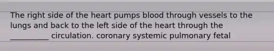 The right side of the heart pumps blood through vessels to the lungs and back to the left side of the heart through the __________ circulation. coronary systemic pulmonary fetal