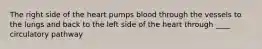 The right side of the heart pumps blood through the vessels to the lungs and back to the left side of the heart through ____ circulatory pathway