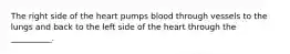 The right side of the heart pumps blood through vessels to the lungs and back to the left side of the heart through the __________.