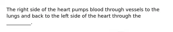 The right side of the heart pumps blood through vessels to the lungs and back to the left side of the heart through the __________.