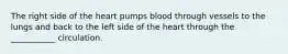 The right side of the heart pumps blood through vessels to the lungs and back to the left side of the heart through the ___________ circulation.