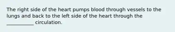 The right side of the heart pumps blood through vessels to the lungs and back to the left side of the heart through the ___________ circulation.