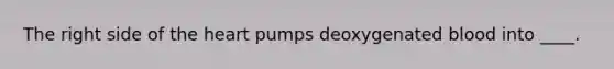 The right side of the heart pumps deoxygenated blood into ____.