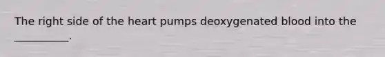 The right side of the heart pumps deoxygenated blood into the __________.