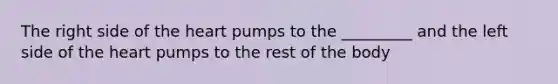 The right side of the heart pumps to the _________ and the left side of the heart pumps to the rest of the body