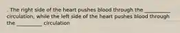 . The right side of the heart pushes blood through the __________ circulation, while the left side of the heart pushes blood through the __________ circulation