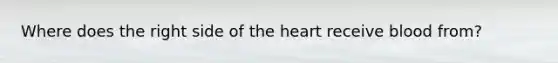 Where does the right side of the heart receive blood from?