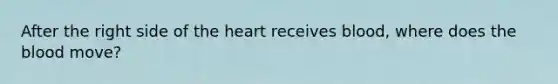 After the right side of the heart receives blood, where does the blood move?