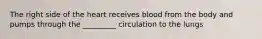 The right side of the heart receives blood from the body and pumps through the _________ circulation to the lungs