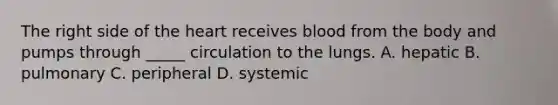 The right side of <a href='https://www.questionai.com/knowledge/kya8ocqc6o-the-heart' class='anchor-knowledge'>the heart</a> receives blood from the body and pumps through _____ circulation to the lungs. A. hepatic B. pulmonary C. peripheral D. systemic