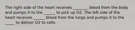 The right side of the heart receives ________ blood from the body and pumps it to the ______ to pick up O2. The left side of the heart receives ______ blood from the lungs and pumps it to the _____ to deliver O2 to cells.