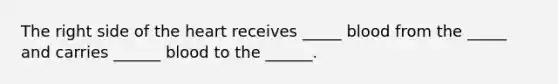 The right side of the heart receives _____ blood from the _____ and carries ______ blood to the ______.