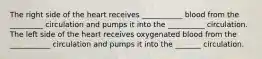 The right side of the heart receives ___________ blood from the _________ circulation and pumps it into the __________ circulation. The left side of the heart receives oxygenated blood from the ___________ circulation and pumps it into the _______ circulation.