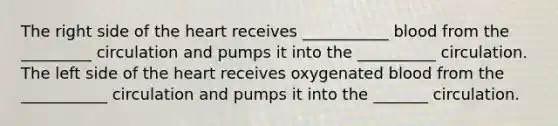 The right side of the heart receives ___________ blood from the _________ circulation and pumps it into the __________ circulation. The left side of the heart receives oxygenated blood from the ___________ circulation and pumps it into the _______ circulation.