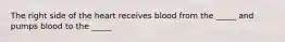 The right side of the heart receives blood from the _____ and pumps blood to the _____