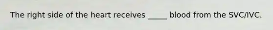 The right side of the heart receives _____ blood from the SVC/IVC.