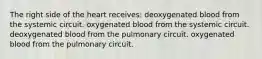 The right side of the heart receives: deoxygenated blood from the systemic circuit. oxygenated blood from the systemic circuit. deoxygenated blood from the pulmonary circuit. oxygenated blood from the pulmonary circuit.