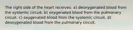 The right side of the heart receives: a) deoxygenated blood from the systemic circuit. b) oxygenated blood from the pulmonary circuit. c) oxygenated blood from the systemic circuit. d) deoxygenated blood from the pulmonary circuit.