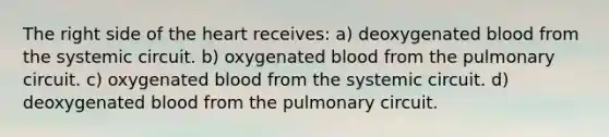 The right side of the heart receives: a) deoxygenated blood from the systemic circuit. b) oxygenated blood from the pulmonary circuit. c) oxygenated blood from the systemic circuit. d) deoxygenated blood from the pulmonary circuit.