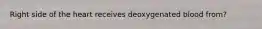 Right side of the heart receives deoxygenated blood from?